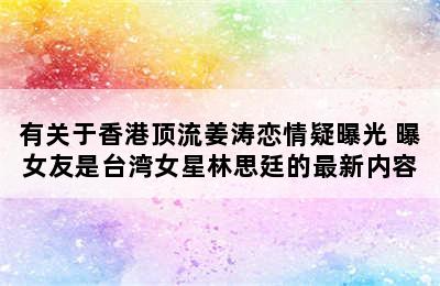 有关于香港顶流姜涛恋情疑曝光 曝女友是台湾女星林思廷的最新内容